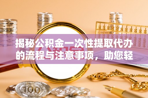 温岭揭秘公积金一次性提取代办的流程与注意事项，助您轻松搞定财务规划