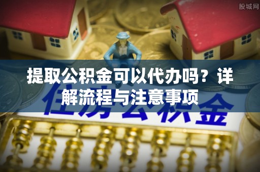 温岭提取公积金可以代办吗？详解流程与注意事项