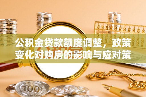 温岭公积金贷款额度调整，政策变化对购房的影响与应对策略