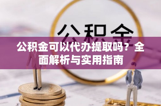 温岭公积金可以代办提取吗？全面解析与实用指南
