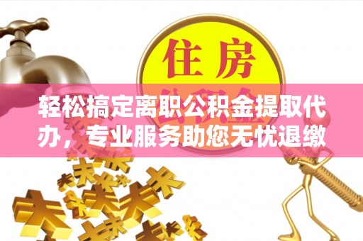 温岭轻松搞定离职公积金提取代办，专业服务助您无忧退缴