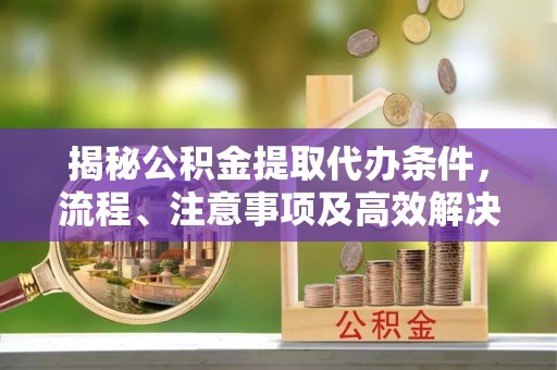 温岭揭秘公积金提取代办条件，流程、注意事项及高效解决方案