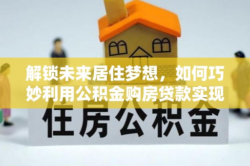 温岭解锁未来居住梦想，如何巧妙利用公积金购房贷款实现房产投资