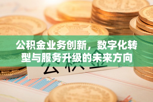 温岭公积金业务创新，数字化转型与服务升级的未来方向