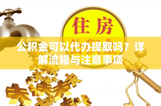温岭公积金可以代办提取吗？详解流程与注意事项
