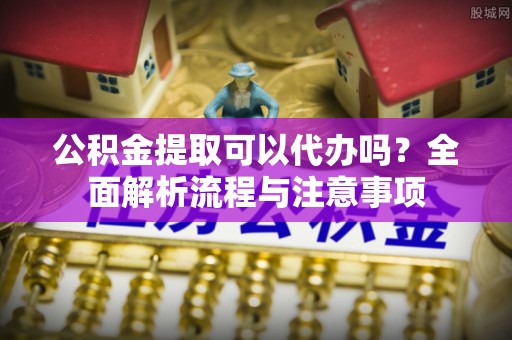 温岭公积金提取可以代办吗？全面解析流程与注意事项