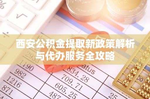温岭西安公积金提取新政策解析与代办服务全攻略