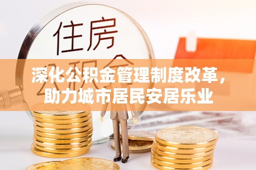 温岭深化公积金管理制度改革，助力城市居民安居乐业