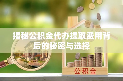 温岭揭秘公积金代办提取费用背后的秘密与选择