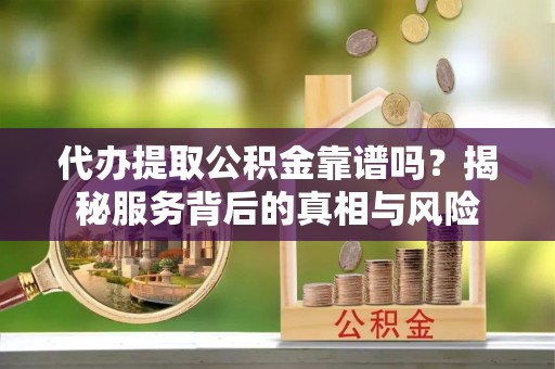 温岭代办提取公积金靠谱吗？揭秘服务背后的真相与风险