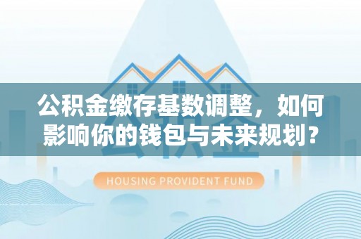 温岭公积金缴存基数调整，如何影响你的钱包与未来规划？