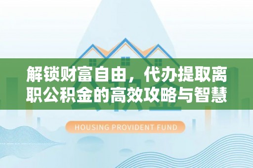 温岭解锁财富自由，代办提取离职公积金的高效攻略与智慧选择