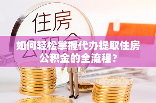 温岭如何轻松掌握代办提取住房公积金的全流程？