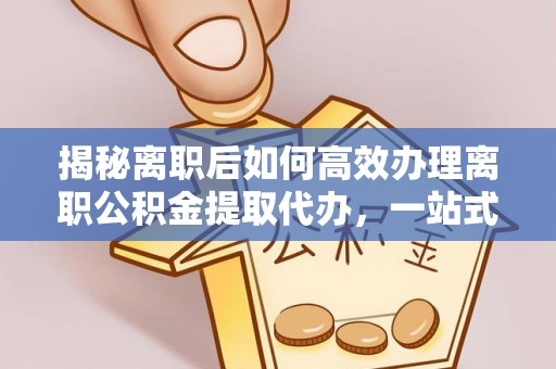 温岭揭秘离职后如何高效办理离职公积金提取代办，一站式服务全解析