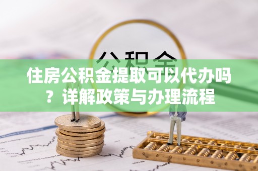 温岭住房公积金提取可以代办吗？详解政策与办理流程