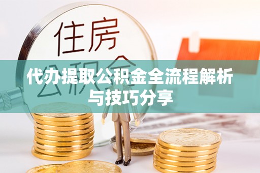 温岭代办提取公积金全流程解析与技巧分享