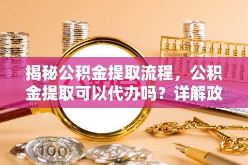 温岭揭秘公积金提取流程，公积金提取可以代办吗？详解政策与实操技巧