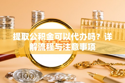 温岭提取公积金可以代办吗？详解流程与注意事项