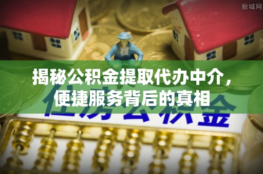温岭揭秘公积金提取代办中介，便捷服务背后的真相