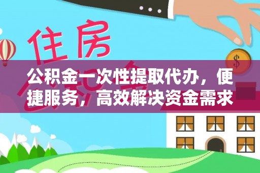 温岭公积金一次性提取代办，便捷服务，高效解决资金需求