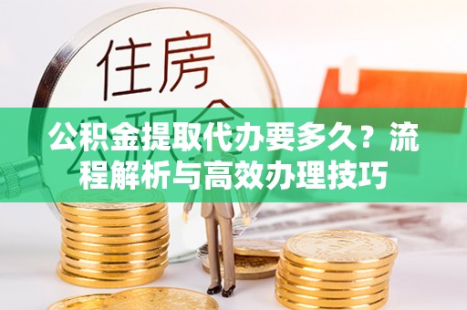 温岭公积金提取代办要多久？流程解析与高效办理技巧
