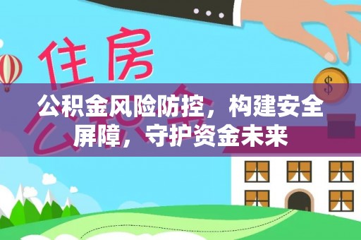 温岭公积金风险防控，构建安全屏障，守护资金未来