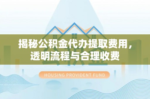 温岭揭秘公积金代办提取费用，透明流程与合理收费