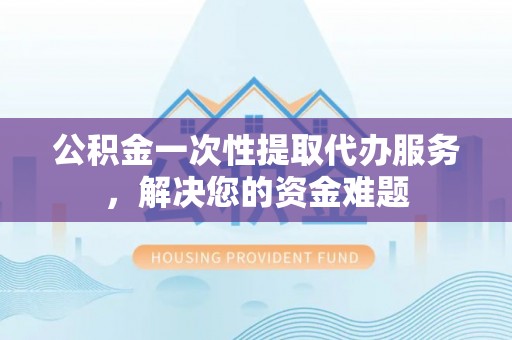 温岭公积金一次性提取代办服务，解决您的资金难题
