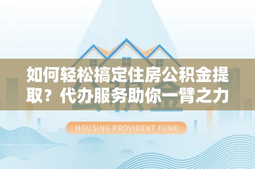 温岭如何轻松搞定住房公积金提取？代办服务助你一臂之力