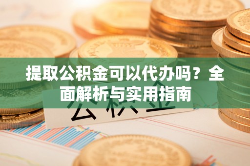 温岭提取公积金可以代办吗？全面解析与实用指南