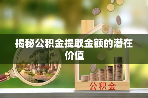 温岭揭秘公积金提取金额的潜在价值