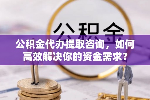 温岭公积金代办提取咨询，如何高效解决你的资金需求？