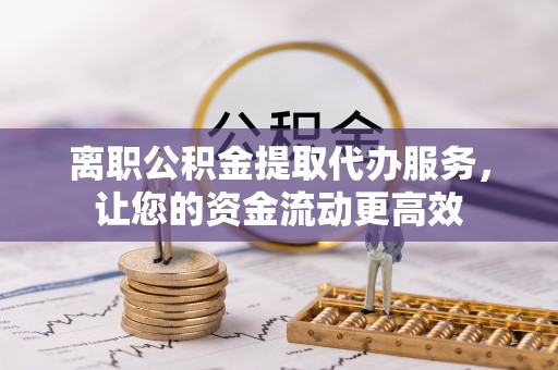温岭离职公积金提取代办服务，让您的资金流动更高效