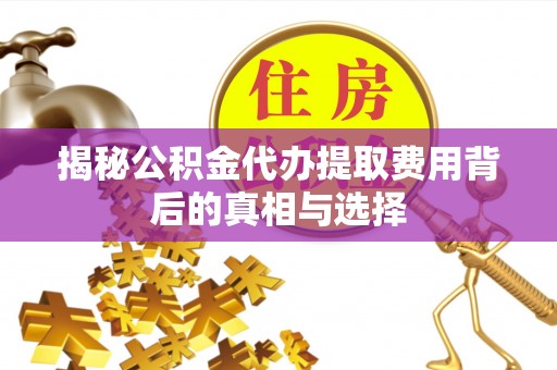 温岭揭秘公积金代办提取费用背后的真相与选择