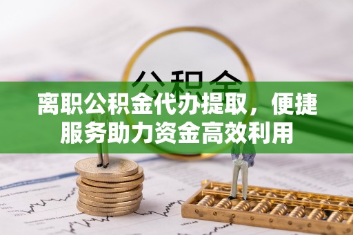 温岭离职公积金代办提取，便捷服务助力资金高效利用