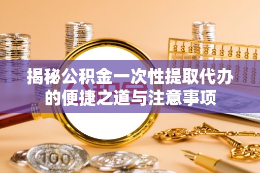 温岭揭秘公积金一次性提取代办的便捷之道与注意事项