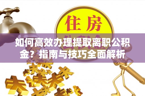 温岭如何高效办理提取离职公积金？指南与技巧全面解析