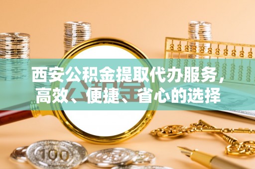 温岭西安公积金提取代办服务，高效、便捷、省心的选择