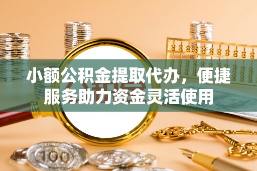 温岭小额公积金提取代办，便捷服务助力资金灵活使用