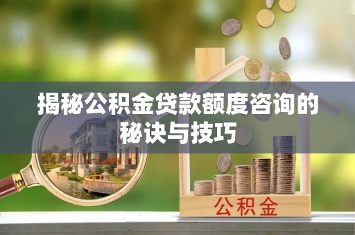 温岭揭秘公积金贷款额度咨询的秘诀与技巧