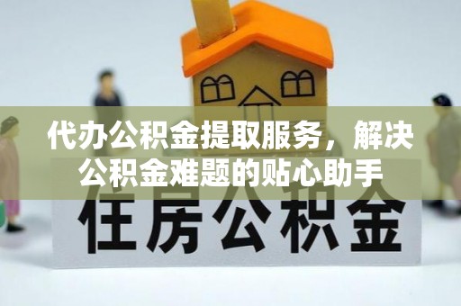 温岭代办公积金提取服务，解决公积金难题的贴心助手