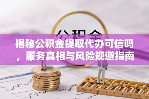 温岭揭秘公积金提取代办可信吗，服务真相与风险规避指南