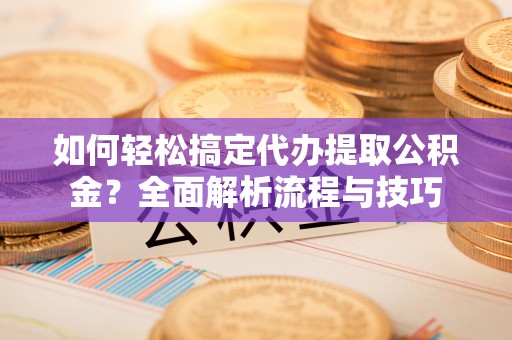 温岭如何轻松搞定代办提取公积金？全面解析流程与技巧