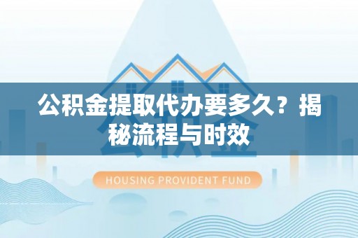 温岭公积金提取代办要多久？揭秘流程与时效