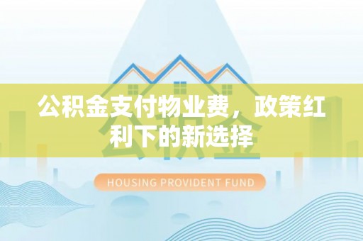 温岭公积金支付物业费，政策红利下的新选择