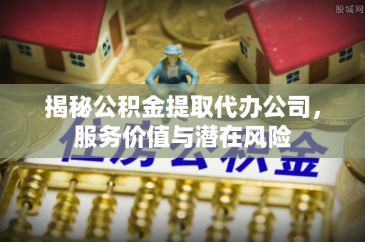 温岭揭秘公积金提取代办公司，服务价值与潜在风险