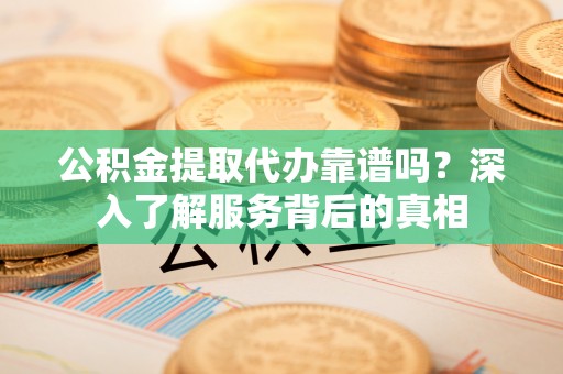 温岭公积金提取代办靠谱吗？深入了解服务背后的真相