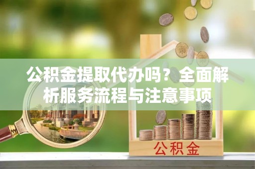 温岭公积金提取代办吗？全面解析服务流程与注意事项
