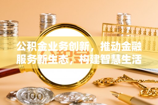 温岭公积金业务创新，推动金融服务新生态，构建智慧生活新未来