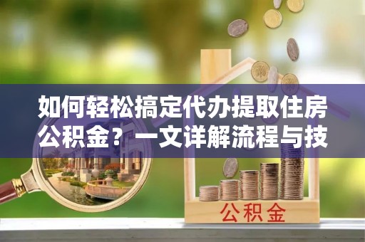 温岭如何轻松搞定代办提取住房公积金？一文详解流程与技巧